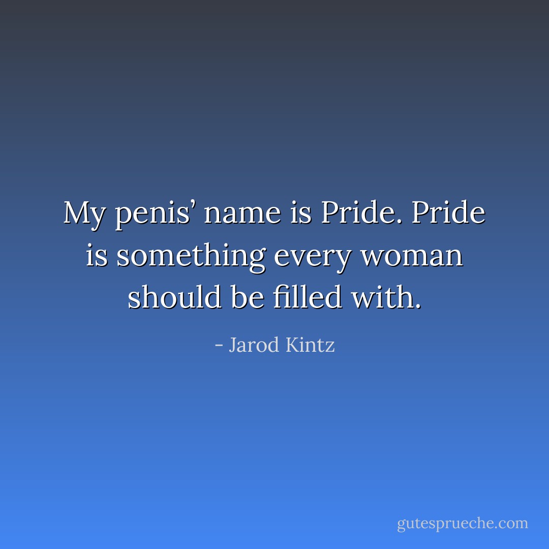 My penis’ name is Pride. Pride is something every woman should be filled with. - Jarod Kintz