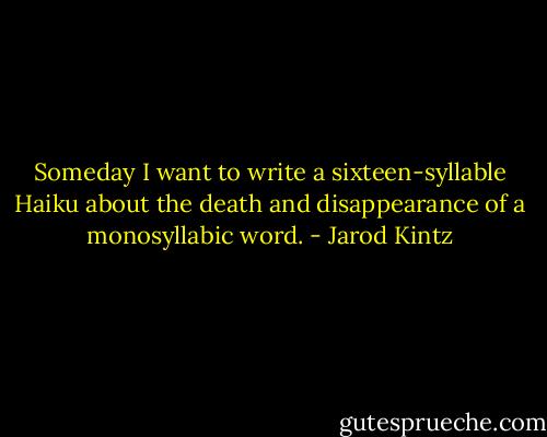 Someday I want to write a sixteen-syllable Haiku about the death and disappearance of a monosyllabic word. - Jarod Kintz