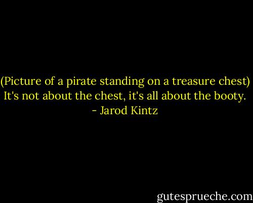 (Picture of a pirate standing on a treasure chest) It's not about the chest, it's all about the booty. - Jarod Kintz
