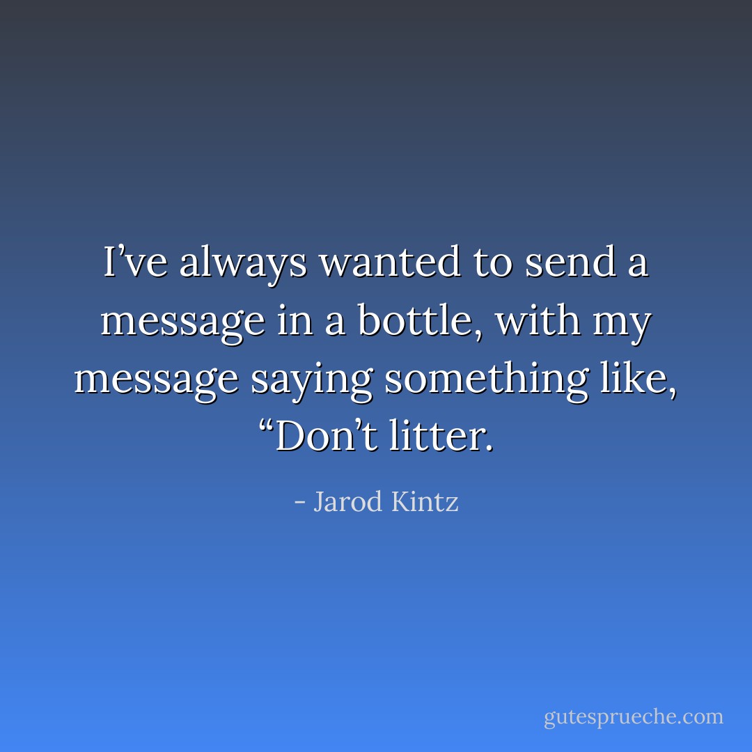I’ve always wanted to send a message in a bottle, with my message saying something like, “Don’t litter. - Jarod Kintz