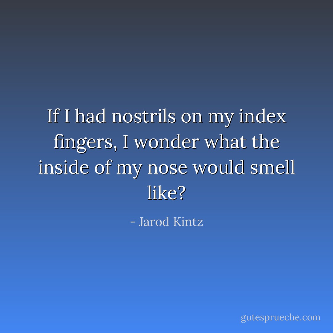 If I had nostrils on my index fingers, I wonder what the inside of my nose would smell like? - Jarod Kintz