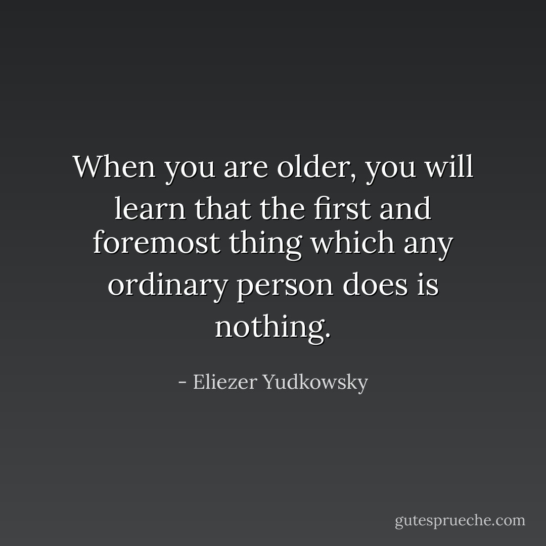 When you are older, you will learn that the first and foremost thing which any ordinary person does is nothing. - Eliezer Yudkowsky