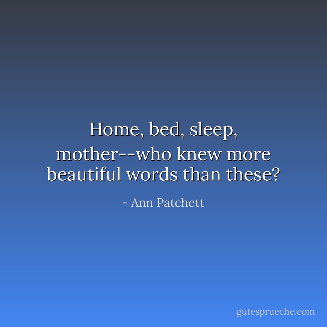 Home, bed, sleep, mother--who knew more beautiful words than these? - Ann Patchett