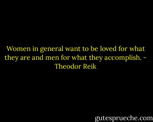 Women in general want to be loved for what they are and men for what they accomplish. - Theodor Reik