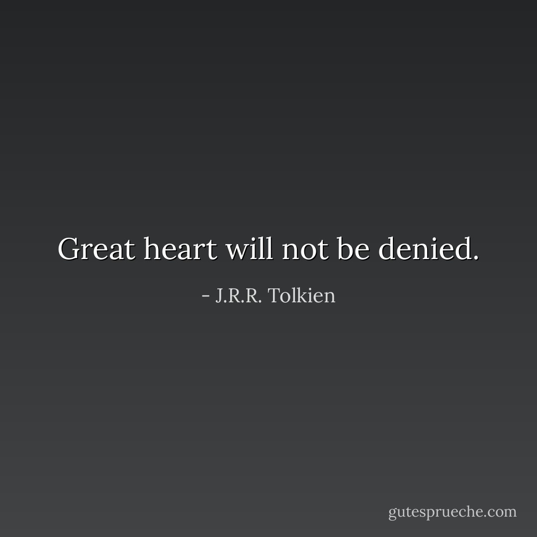 Great heart will not be denied. - J.R.R. Tolkien