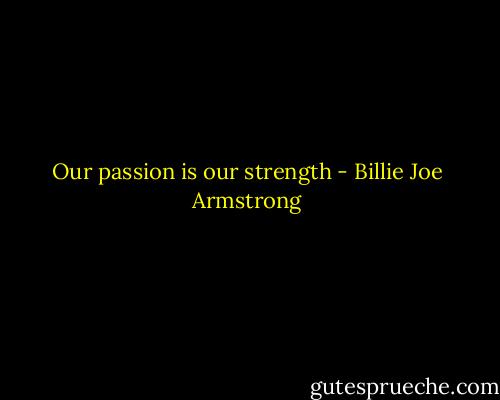 Our passion is our strength - Billie Joe Armstrong