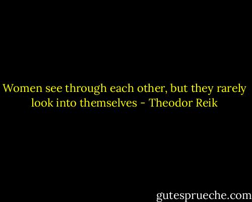 Women see through each other, but they rarely look into themselves - Theodor Reik