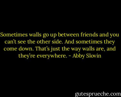 Sometimes walls go up between friends and you can’t see the other side. And sometimes they come down. That’s just the way walls are, and they’re everywhere. - Abby Slovin