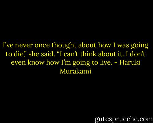 I’ve never once thought about how I was going to die,” she said. “I can’t think about it. I don’t even know how I’m going to live. - Haruki Murakami