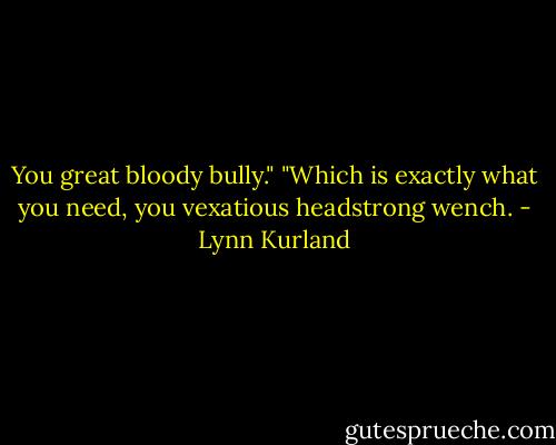 You great bloody bully."<br />"Which is exactly what you need, you vexatious headstrong wench. - Lynn Kurland
