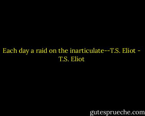 Each day a raid on the inarticulate--T.S. Eliot - T.S. Eliot