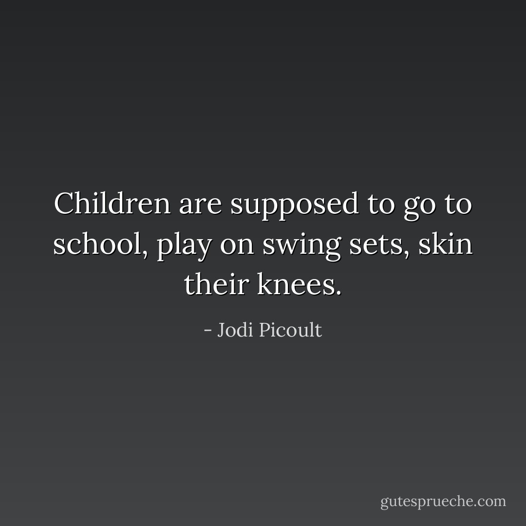 Children are supposed to go to school, play on swing sets, skin their knees. - Jodi Picoult