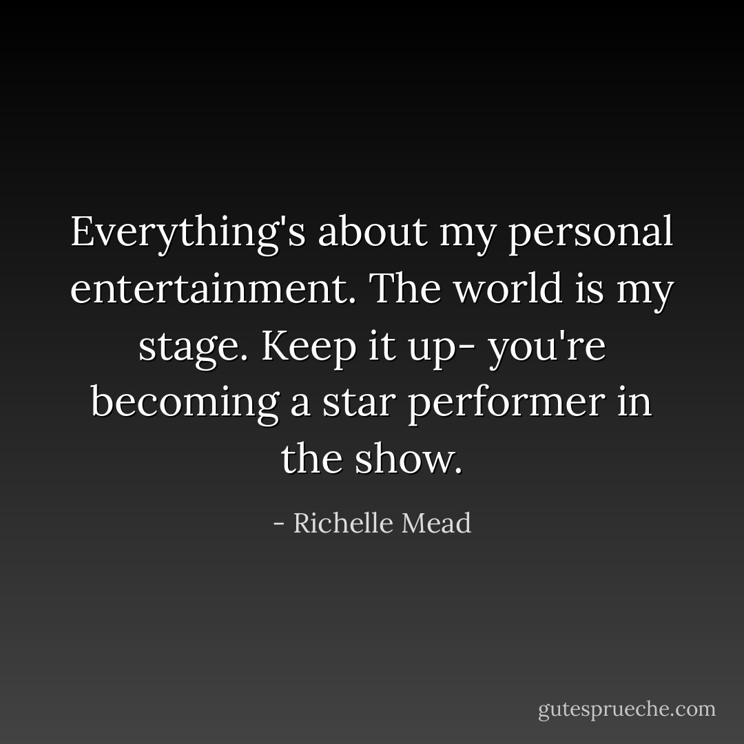 Everything's about my personal entertainment. The world is my stage. Keep it up- you're becoming a star performer in the show. - Richelle Mead