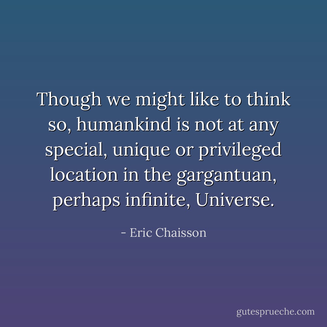 Though we might like to think so, humankind is not at any special, unique or privileged location in the gargantuan, perhaps infinite, Universe. - Eric Chaisson