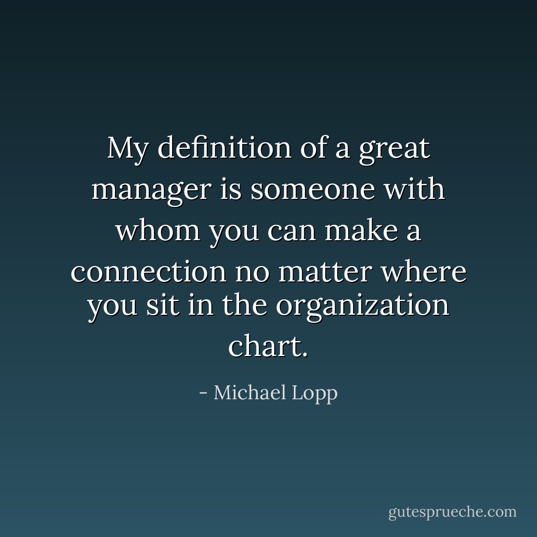 My definition of a great manager is someone with whom you can make a connection no matter where you sit in the organization chart. - Michael Lopp