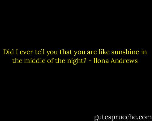 Did I ever tell you that you are like sunshine in the middle of the night? - Ilona Andrews