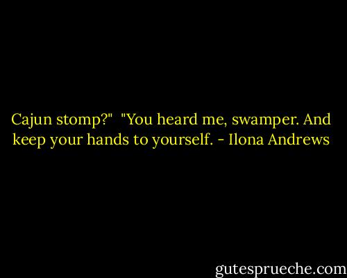 Cajun stomp?"<br /><br />"You heard me, swamper. And keep your hands to yourself. - Ilona Andrews