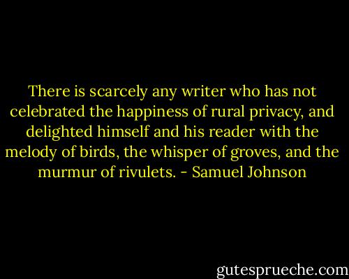 There is scarcely any writer who has not celebrated the happiness of rural privacy, and delighted himself and his reader with the melody of birds, the whisper of groves, and the murmur of rivulets. - Samuel Johnson