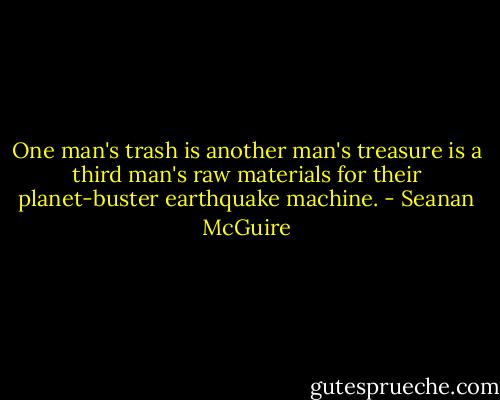 One man's trash is another man's treasure is a third man's raw materials for their planet-buster earthquake machine. - Seanan McGuire