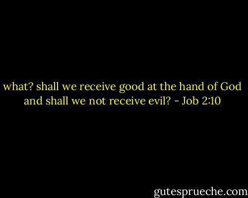 what? shall we receive good at the hand of God and shall we not receive evil? - Job 2:10