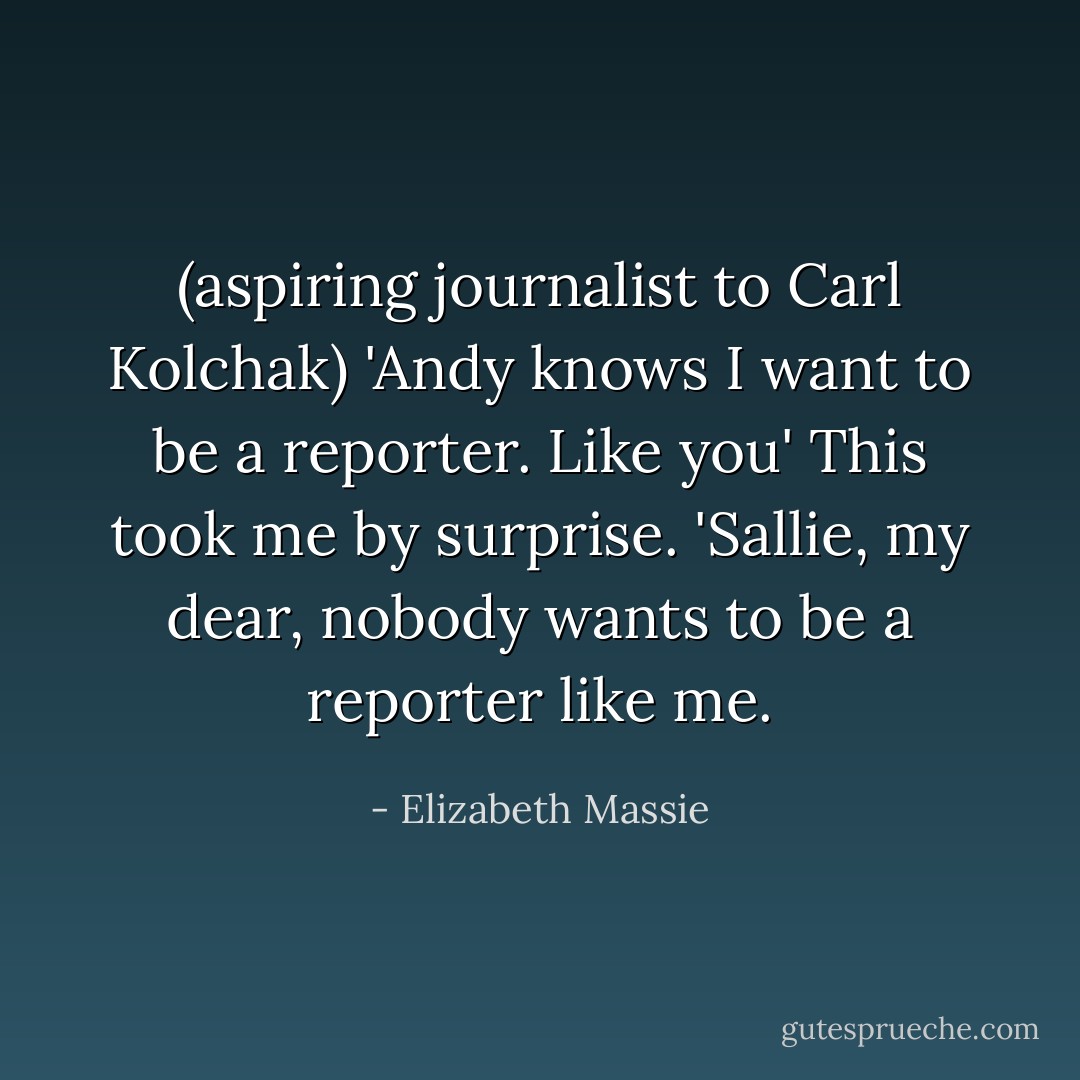 (aspiring journalist to Carl Kolchak)<br />'Andy knows I want to be a reporter. Like you'<br />This took me by surprise. 'Sallie, my dear, nobody wants to be a reporter like me. - Elizabeth Massie