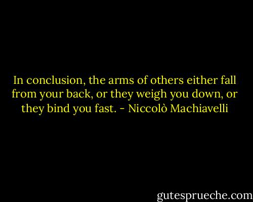 In conclusion, the arms of others either fall from your back, or they weigh you down, or they bind you fast. - Niccolò Machiavelli