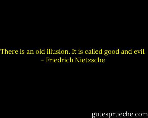 There is an old illusion. It is called good and evil. - Friedrich Nietzsche