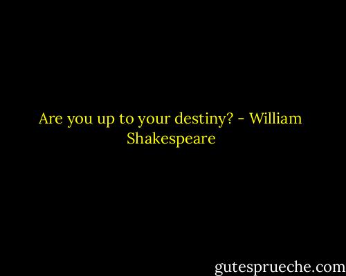 Are you up to your destiny? - William Shakespeare