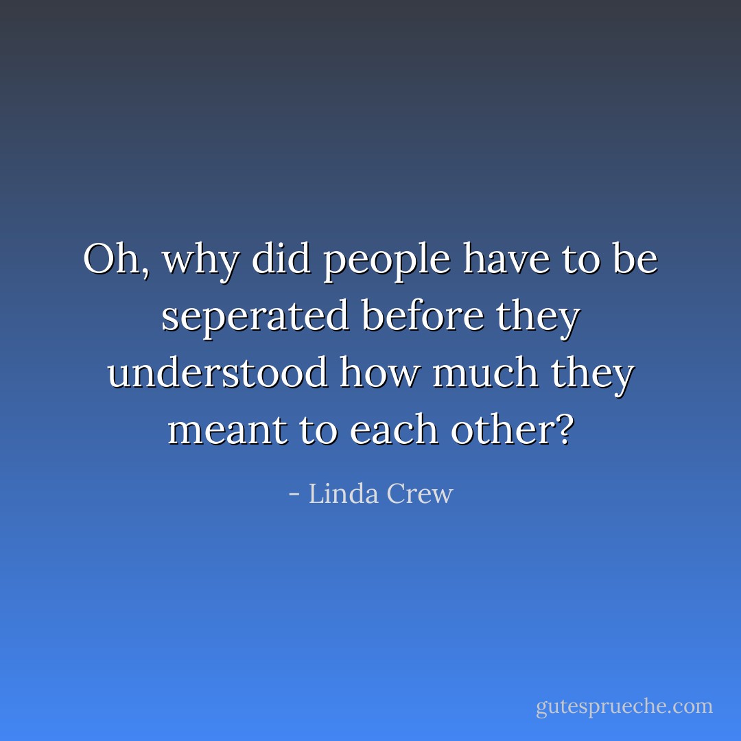 Oh, why did people have to be seperated before they understood how much they meant to each other? - Linda Crew
