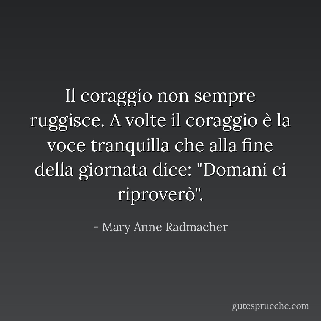 Il coraggio non sempre ruggisce. A volte il coraggio è la voce tranquilla che alla fine della giornata dice: "Domani ci riproverò". - Mary Anne Radmacher