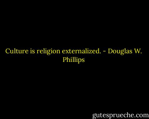Culture is religion externalized. - Douglas W. Phillips