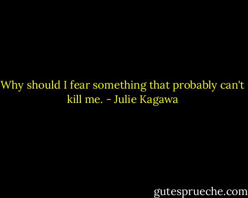 Why should I fear something that probably can't kill me. - Julie Kagawa