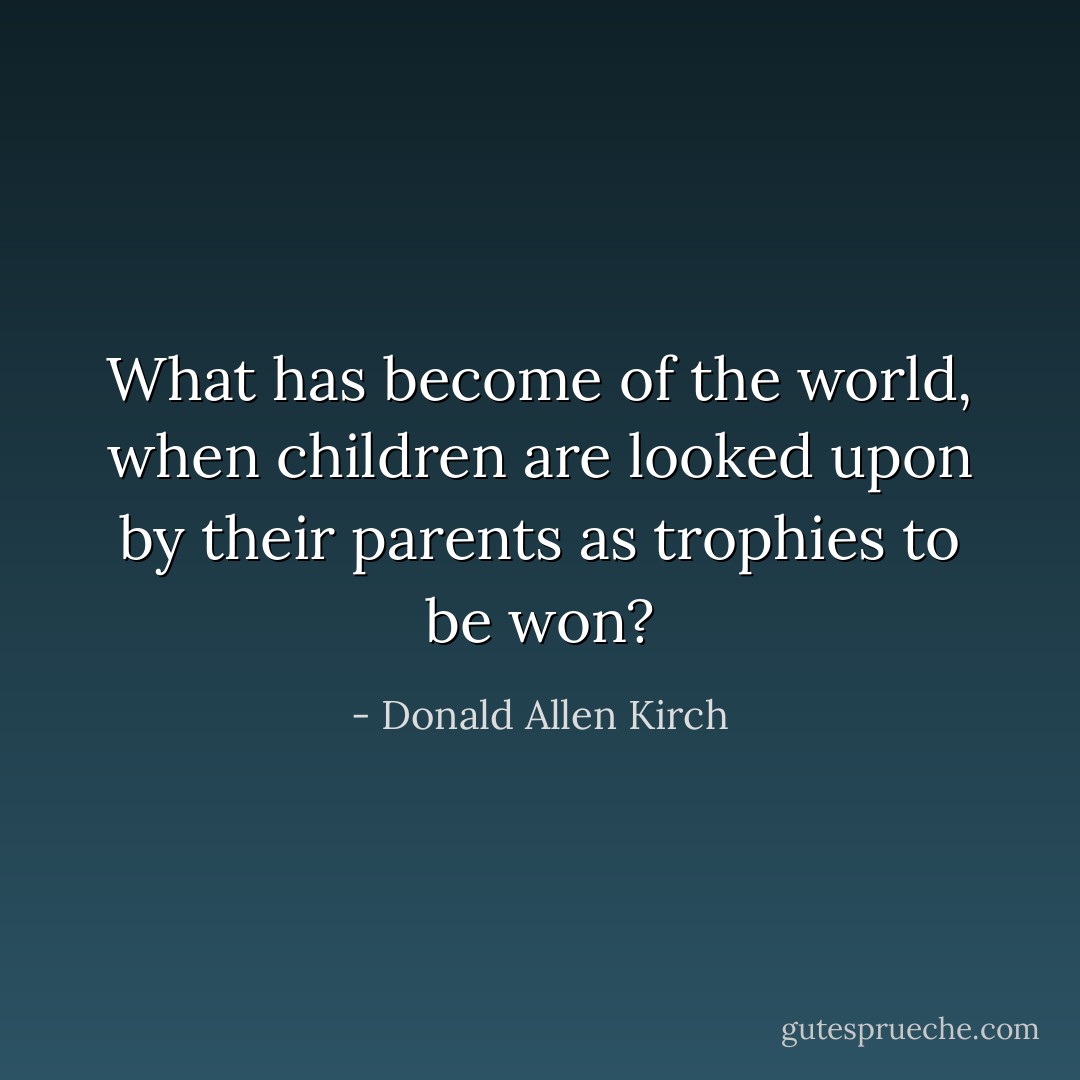 What has become of the world, when children are looked upon by their parents as trophies to be won? - Donald Allen Kirch