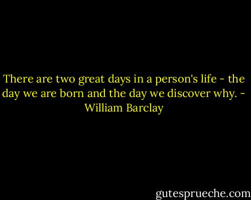 There are two great days in a person's life - the day we are born and the day we discover why. - William Barclay