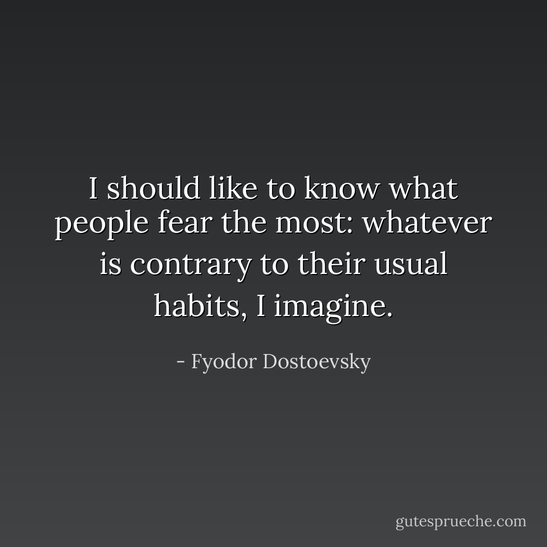 I should like to know what people fear the most: whatever is contrary to their usual habits, I imagine. - Fyodor Dostoevsky