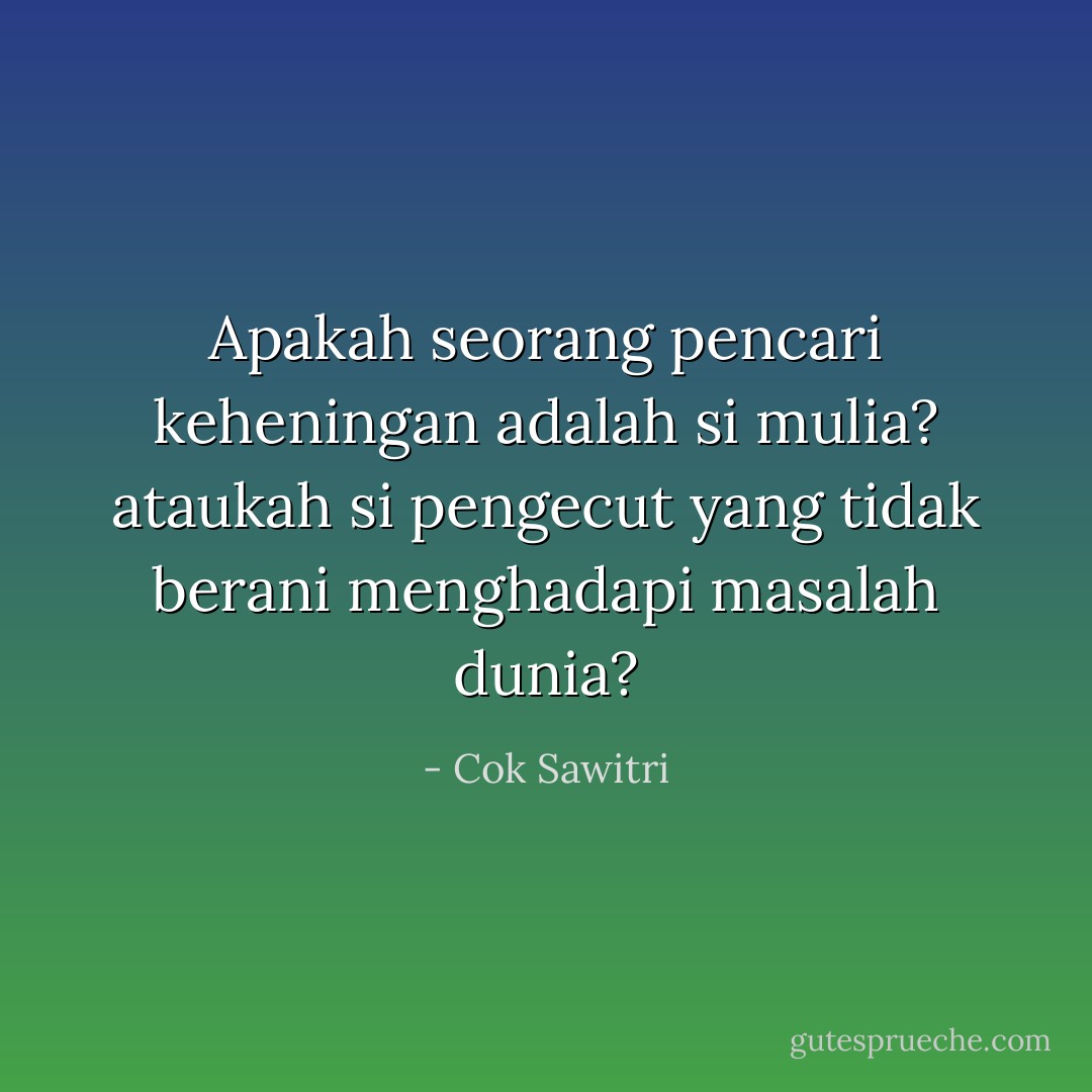 Apakah seorang pencari keheningan adalah si mulia? ataukah si pengecut yang tidak berani menghadapi masalah dunia? - Cok Sawitri