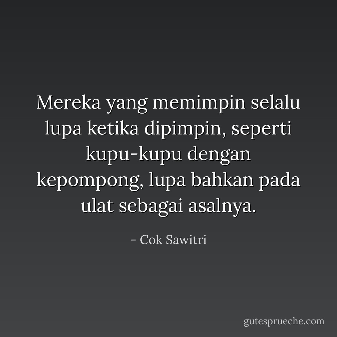Mereka yang memimpin selalu lupa ketika dipimpin, seperti kupu-kupu dengan kepompong, lupa bahkan pada ulat sebagai asalnya. - Cok Sawitri