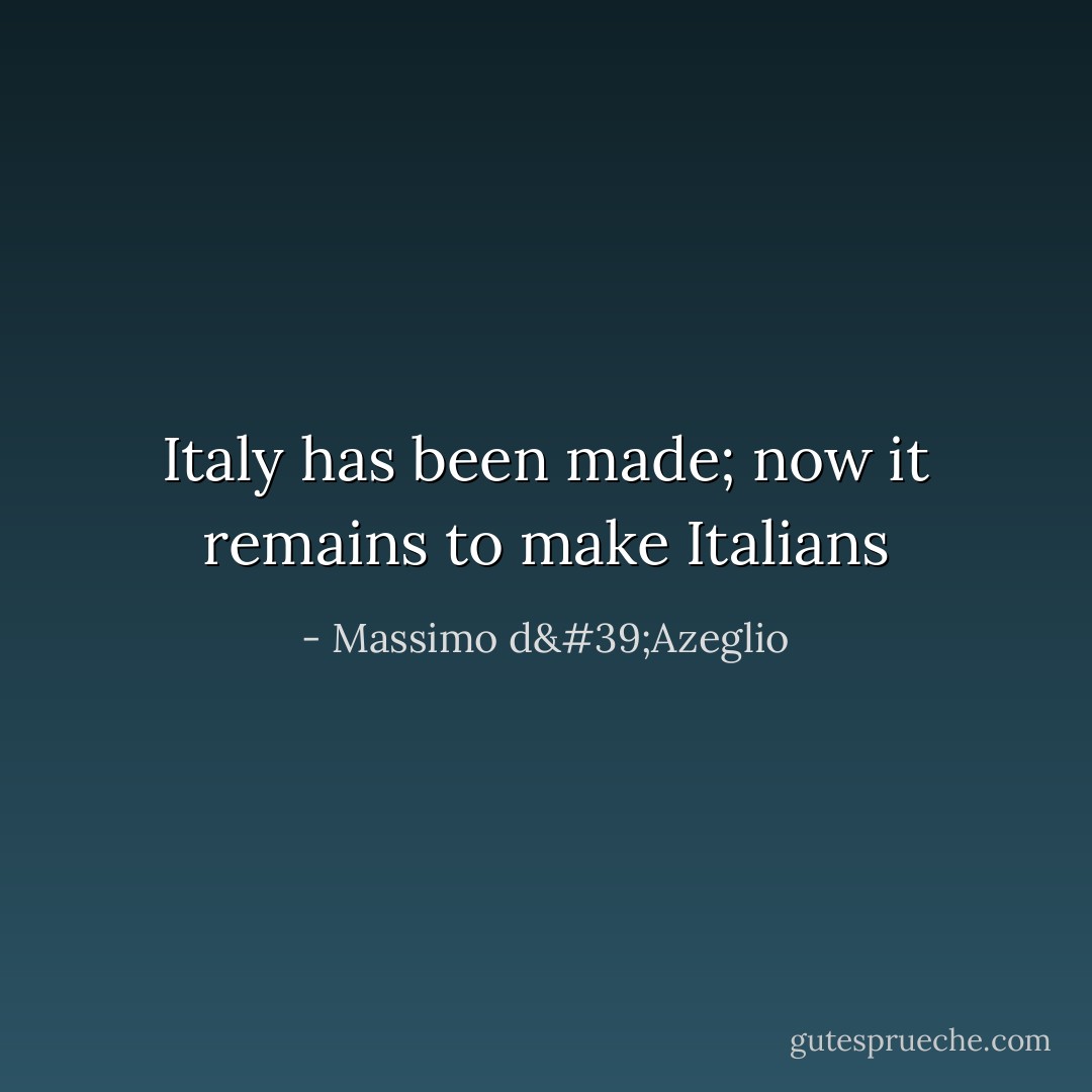 Italy has been made; now it remains to make Italians - Massimo d'Azeglio