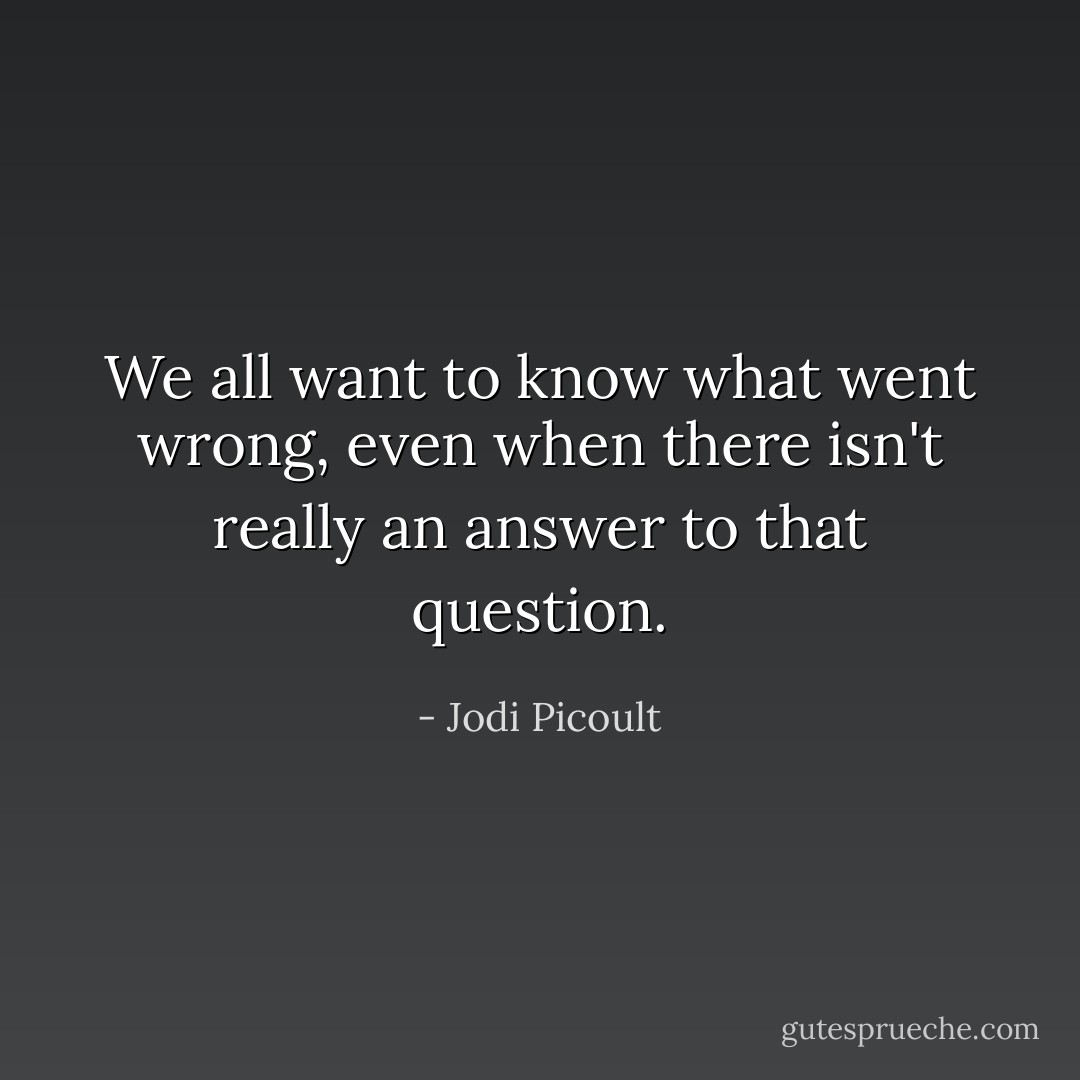 We all want to know what went wrong, even when there isn't really an answer to that question. - Jodi Picoult
