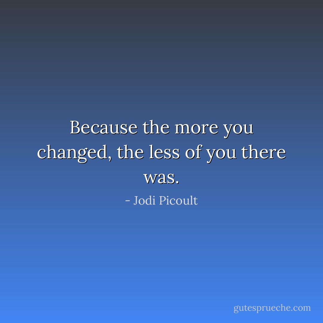 Because the more you changed, the less of you there was. - Jodi Picoult