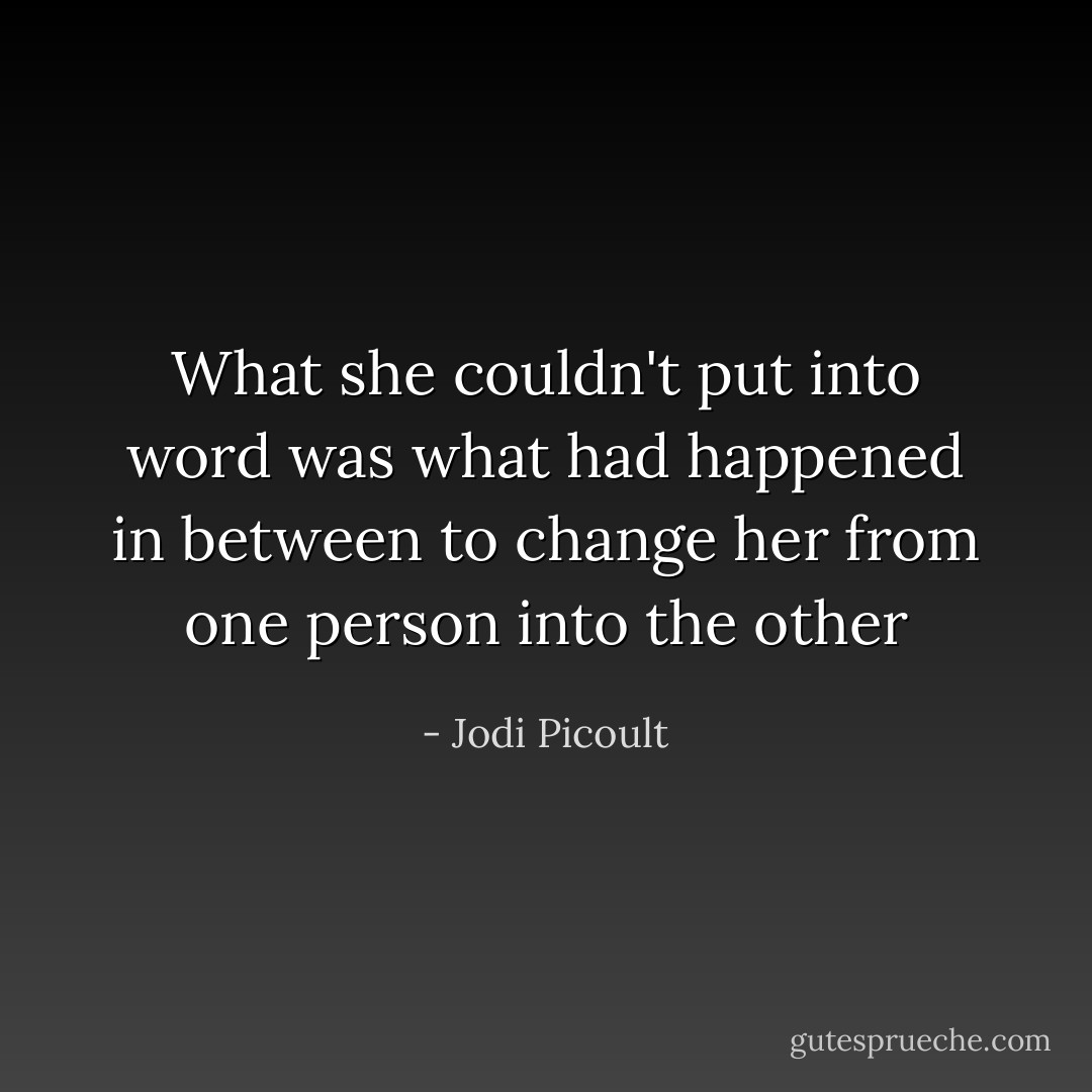 What she couldn't put into word was what had happened in between to change her from one person into the other - Jodi Picoult