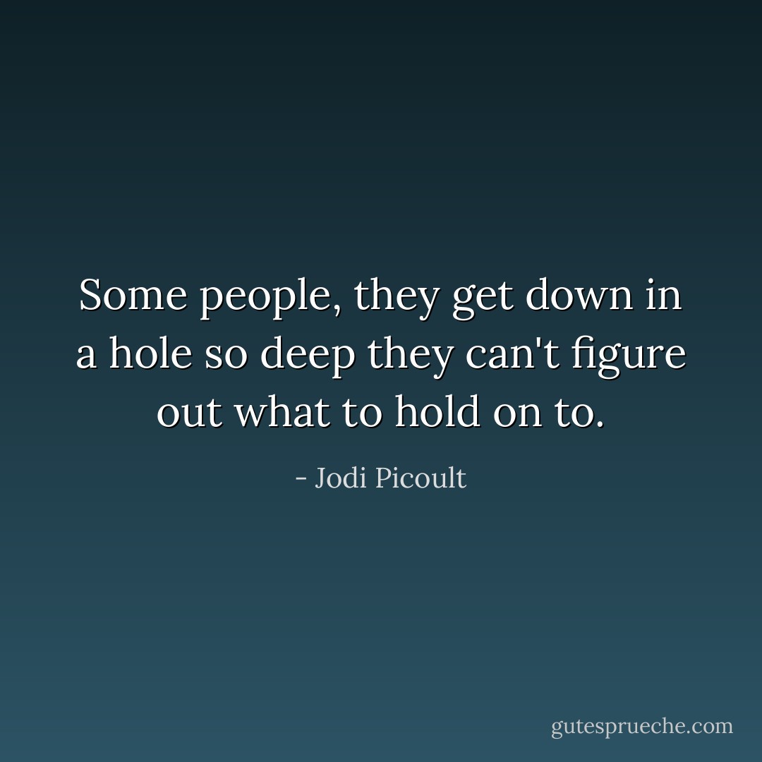 Some people, they get down in a hole so deep they can't figure out what to hold on to. - Jodi Picoult