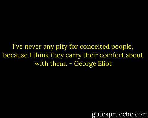 I've never any pity for conceited people, because I think they carry their comfort about with them. - George Eliot