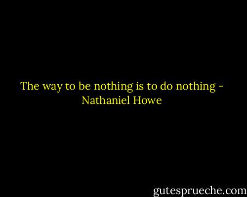 The way to be nothing is to do nothing - Nathaniel Howe