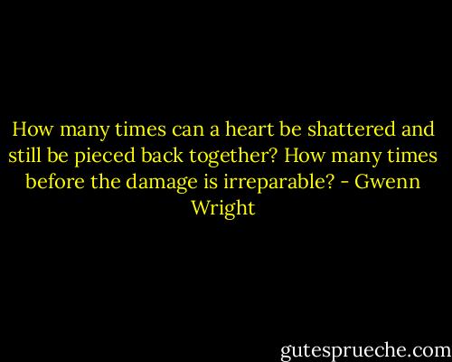 How many times can a heart be shattered and still be pieced back together? How many times before the damage is irreparable? - Gwenn Wright