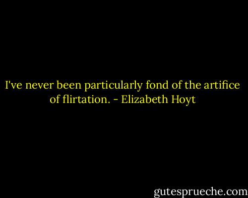 I've never been particularly fond of the artifice of flirtation. - Elizabeth Hoyt