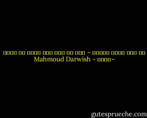 هل كان الذي كنتهُ – هو؟<br />أم كان ذاك الذي لم أكنه –أنا؟ - Mahmoud Darwish