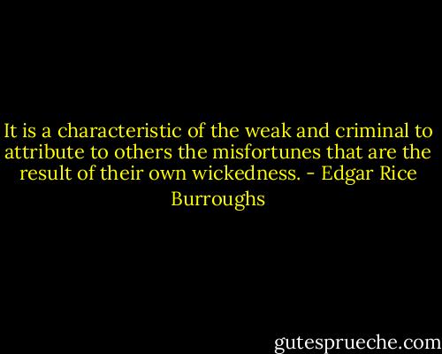 It is a characteristic of the weak and criminal to attribute to others the misfortunes that are the result of their own wickedness. - Edgar Rice Burroughs