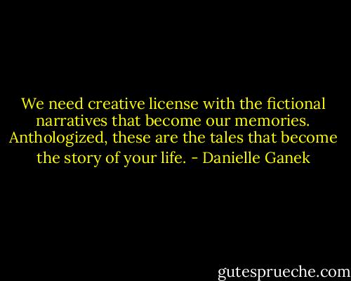 We need creative license with the fictional narratives that become our memories. Anthologized, these are the tales that become the story of your life. - Danielle Ganek