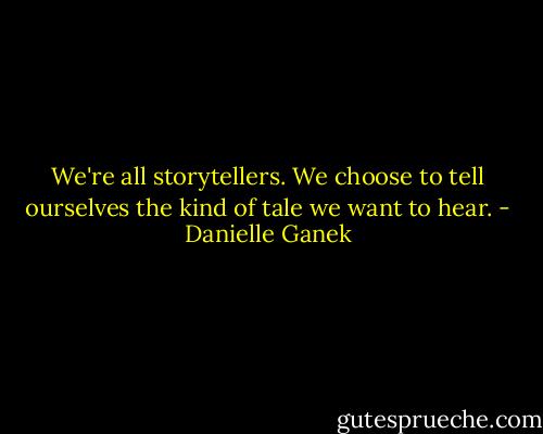 We're all storytellers. We choose to tell ourselves the kind of tale we want to hear. - Danielle Ganek